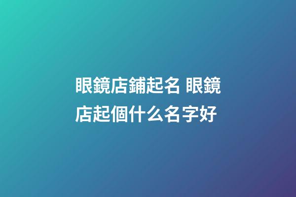 眼鏡店鋪起名 眼鏡店起個什么名字好